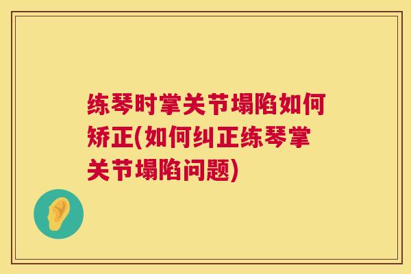 练琴时掌关节塌陷如何矫正(如何纠正练琴掌关节塌陷问题)