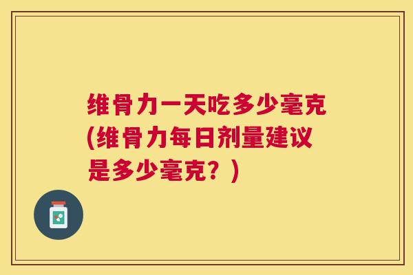 维骨力一天吃多少毫克(维骨力每日剂量建议是多少毫克？)