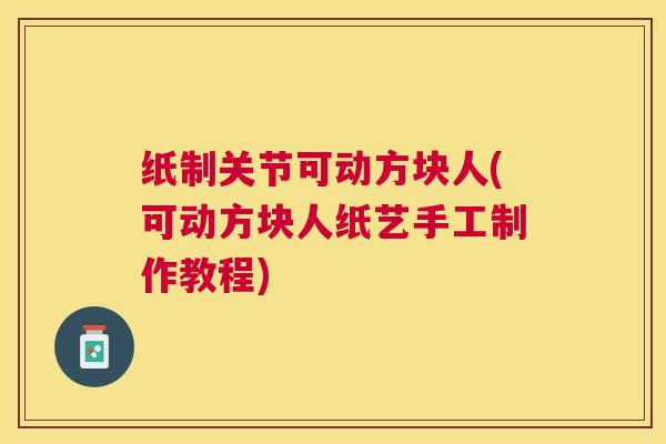 纸制关节可动方块人(可动方块人纸艺手工制作教程) 纸制关节可动方块人(可动方块人纸艺手工制作教程)