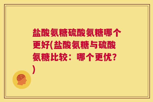 盐酸氨糖硫酸氨糖哪个更好(盐酸氨糖与硫酸氨糖比较:哪个更优?)