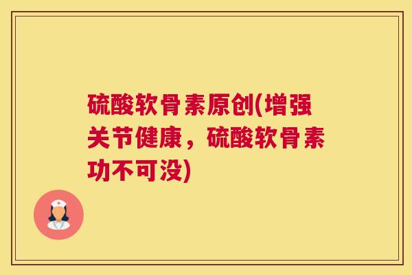 硫酸软骨素原创(增强关节健康，硫酸软骨素功不可没)