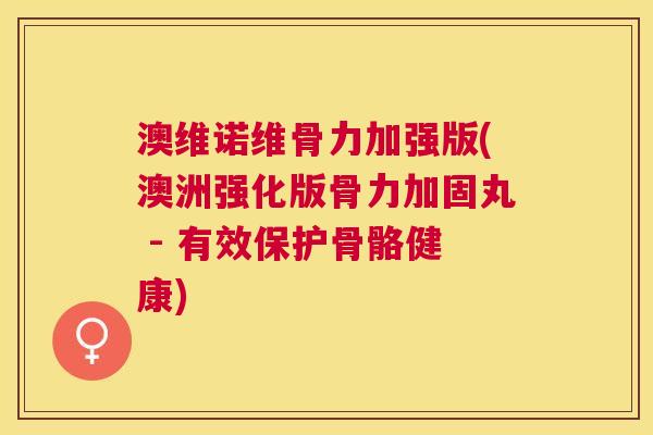 澳维诺维骨力加强版(澳洲强化版骨力加固丸 - 有效保护骨骼健康)