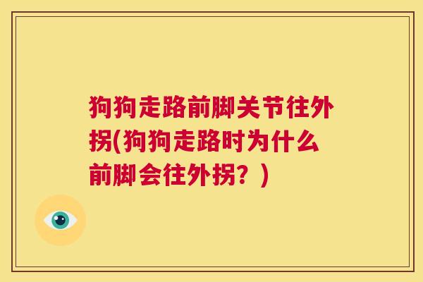 狗狗走路前脚关节往外拐(狗狗走路时为什么前脚会往外拐?)