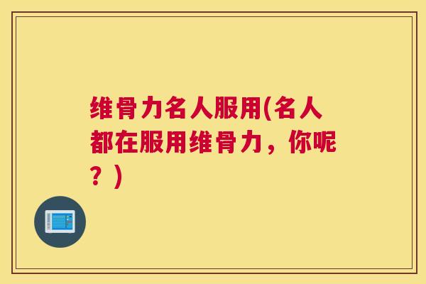 维骨力名人服用(名人都在服用维骨力,你呢?) 维骨力名人服用(名人都在服用维骨力,你呢?)