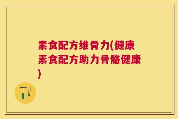 素食配方维骨力(健康素食配方助力骨骼健康)