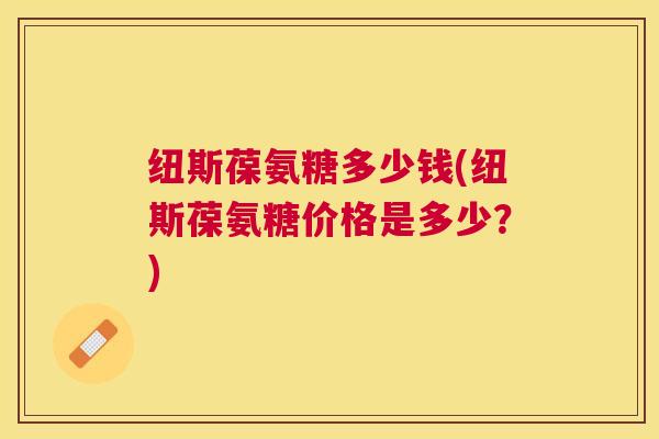 纽斯葆氨糖多少钱(纽斯葆氨糖价格是多少?) 纽斯葆氨糖多少钱(纽斯葆氨糖价格是多少?)