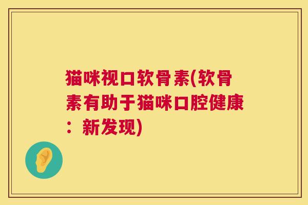 猫咪视口软骨素(软骨素有助于猫咪口腔健康：新发现)
