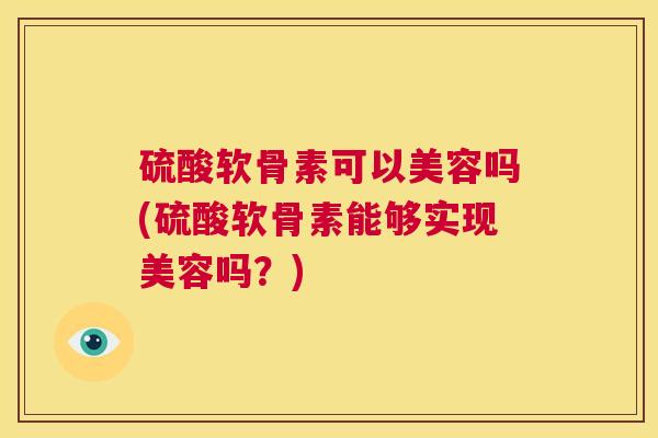 硫酸软骨素可以美容吗(硫酸软骨素能够实现美容吗?) 硫酸软骨素可以美容吗(硫酸软骨素能够实现美容吗?)