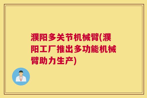 濮阳多关节机械臂(濮阳工厂推出多功能机械臂助力生产)