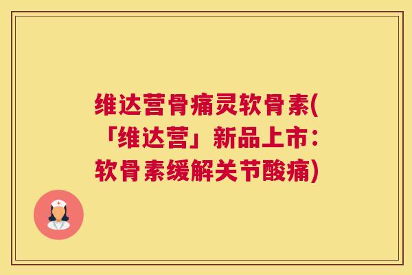 维达营骨痛灵软骨素(「维达营」新品上市：软骨素缓解关节酸痛)