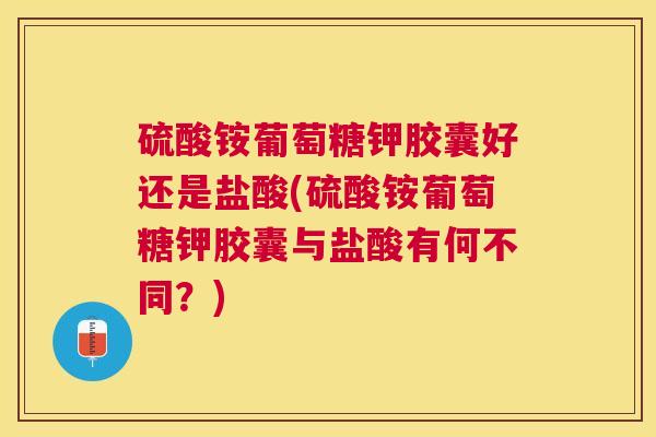 硫酸铵葡萄糖钾胶囊好还是盐酸(硫酸铵葡萄糖钾胶囊与盐酸有何不同?) 硫酸铵葡萄糖钾胶囊好还是盐酸(硫酸铵葡萄糖钾胶囊与盐酸有何不同?)