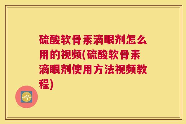 硫酸软骨素滴眼剂怎么用的视频(硫酸软骨素滴眼剂使用方法视频教程)