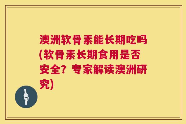 澳洲软骨素能长期吃吗(软骨素长期食用是否安全?专家解读澳洲研究)