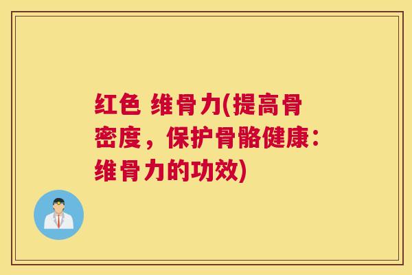 红色 维骨力(提高骨密度,保护骨骼健康:维骨力的功效)