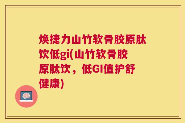 焕捷力山竹软骨胶原肽饮低gi(山竹软骨胶原肽饮,低GI值护舒健康) 焕捷力山竹软骨胶原肽饮低gi(山竹软骨胶原肽饮,低GI值护舒健康)