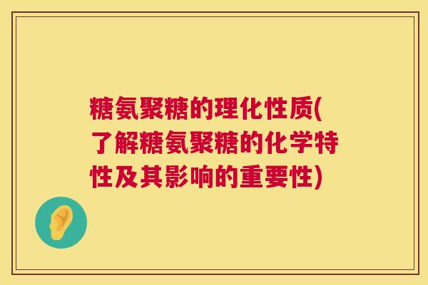 糖氨聚糖的理化性质(了解糖氨聚糖的化学特性及其影响的重要性) 糖氨聚糖的理化性质(了解糖氨聚糖的化学特性及其影响的重要性)