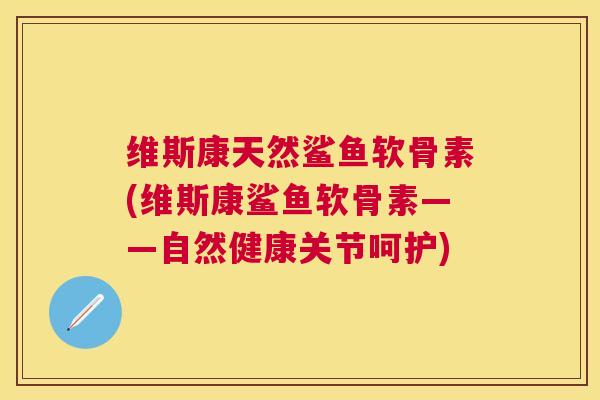 维斯康天然鲨鱼软骨素(维斯康鲨鱼软骨素——自然健康关节呵护) 维斯康天然鲨鱼软骨素(维斯康鲨鱼软骨素——自然健康关节呵护)