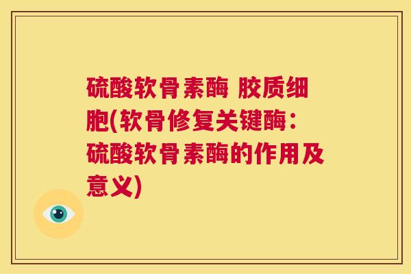 硫酸软骨素酶 胶质细胞(软骨修复关键酶:硫酸软骨素酶的作用及意义)