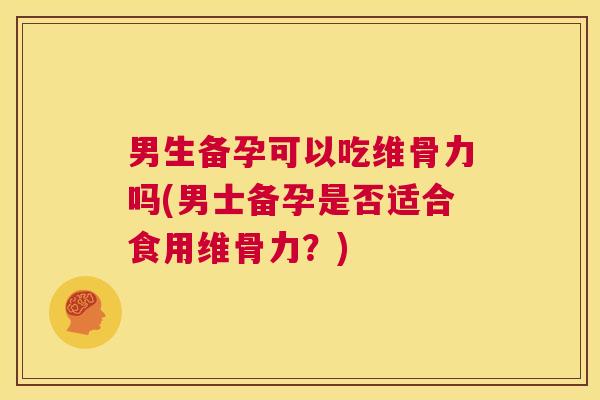 男生备孕可以吃维骨力吗(男士备孕是否适合食用维骨力？)
