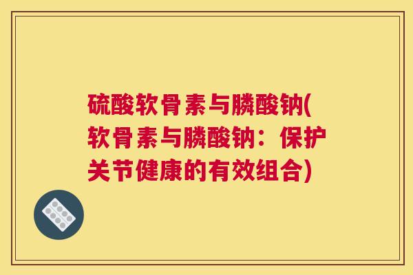 硫酸软骨素与膦酸钠(软骨素与膦酸钠：保护关节健康的有效组合)