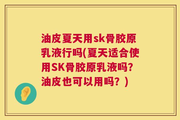 油皮夏天用sk骨胶原乳液行吗(夏天适合使用SK骨胶原乳液吗?油皮也可以用吗?)