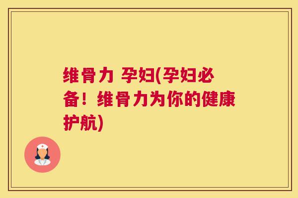 维骨力 孕妇(孕妇必备!维骨力为你的健康护航)