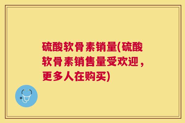 硫酸软骨素销量(硫酸软骨素销售量受欢迎,更多人在购买) 硫酸软骨素销量(硫酸软骨素销售量受欢迎,更多人在购买)
