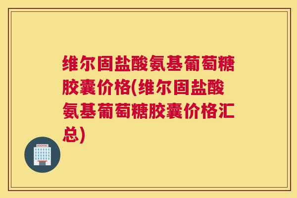 维尔固盐酸氨基葡萄糖胶囊价格(维尔固盐酸氨基葡萄糖胶囊价格汇总)