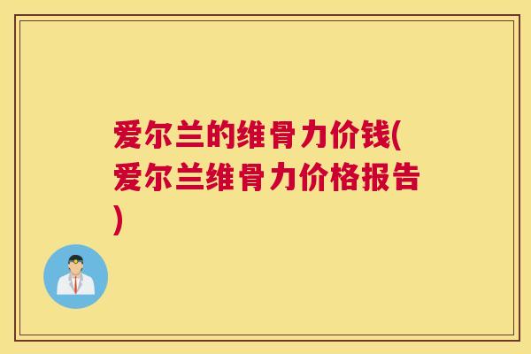 爱尔兰的维骨力价钱(爱尔兰维骨力价格报告)