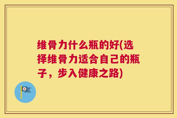 维骨力什么瓶的好(选择维骨力适合自己的瓶子,步入健康之路) 维骨力什么瓶的好(选择维骨力适合自己的瓶子,步入健康之路)