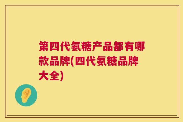第四代氨糖产品都有哪款品牌(四代氨糖品牌大全)