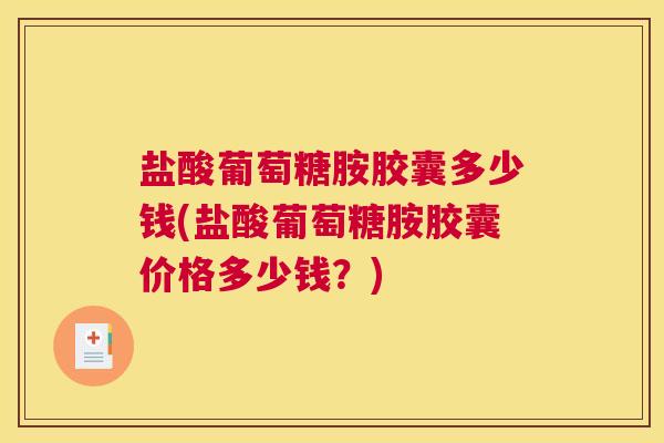 盐酸葡萄糖胺胶囊多少钱(盐酸葡萄糖胺胶囊价格多少钱？)