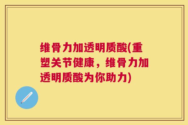 维骨力加透明质酸(重塑关节健康，维骨力加透明质酸为你助力)