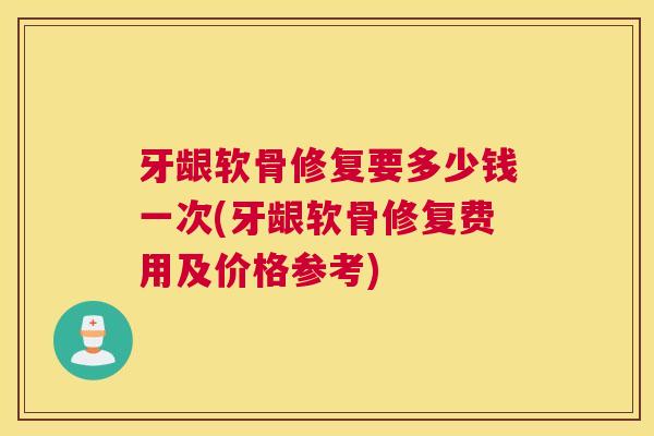 牙龈软骨修复要多少钱一次(牙龈软骨修复费用及价格参考)