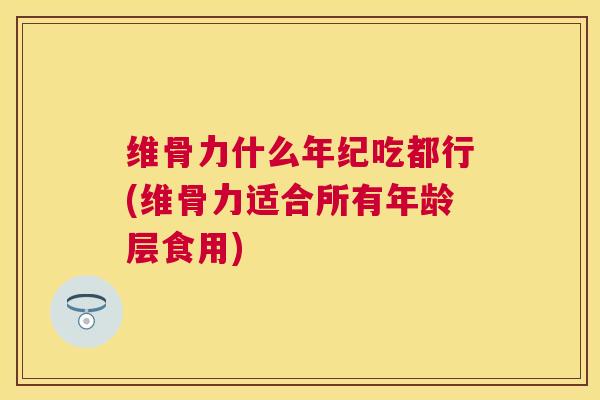 维骨力什么年纪吃都行(维骨力适合所有年龄层食用)