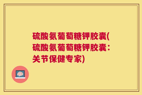 硫酸氨葡萄糖钾胶囊(硫酸氨葡萄糖钾胶囊：关节保健专家)