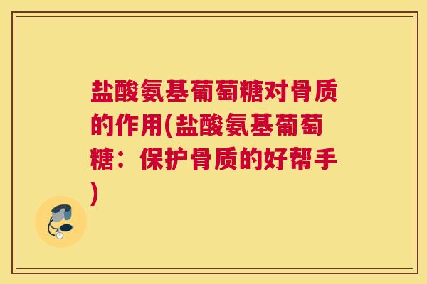 盐酸氨基葡萄糖对骨质的作用(盐酸氨基葡萄糖:保护骨质的好帮手)