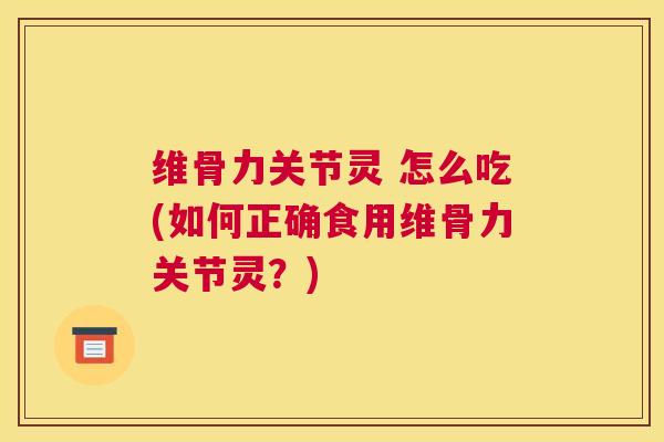维骨力关节灵 怎么吃(如何正确食用维骨力关节灵？)