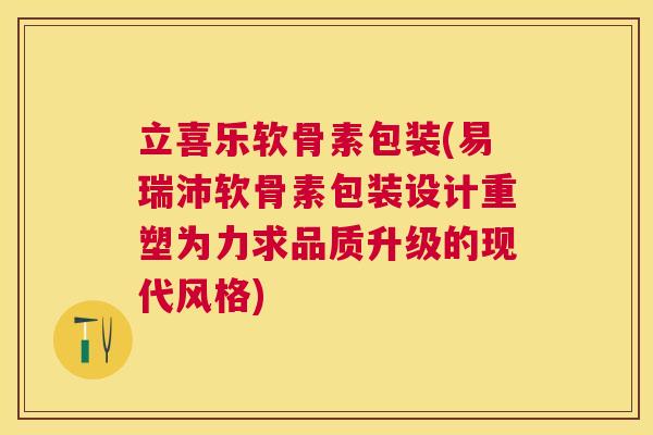 立喜乐软骨素包装(易瑞沛软骨素包装设计重塑为力求品质升级的现代风格)