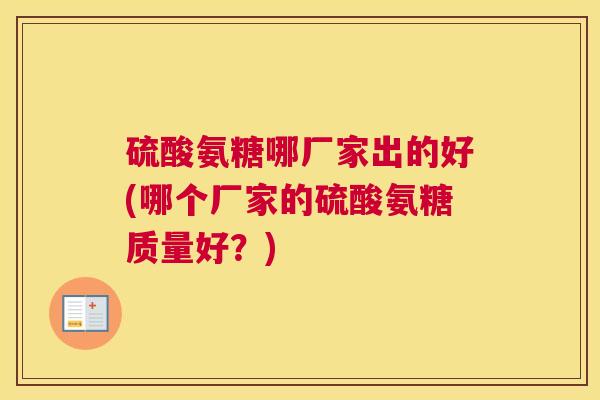 硫酸氨糖哪厂家出的好(哪个厂家的硫酸氨糖质量好?) 硫酸氨糖哪厂家出的好(哪个厂家的硫酸氨糖质量好?)