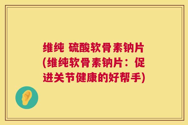 维纯 硫酸软骨素钠片(维纯软骨素钠片:促进关节健康的好帮手) 维纯 硫酸软骨素钠片(维纯软骨素钠片:促进关节健康的好帮手)