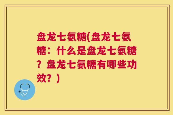 盘龙七氨糖(盘龙七氨糖:什么是盘龙七氨糖?盘龙七氨糖有哪些功效?) 盘龙七氨糖(盘龙七氨糖:什么是盘龙七氨糖?盘龙七氨糖有哪些功效?)