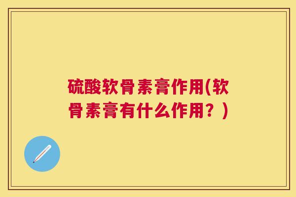 硫酸软骨素膏作用(软骨素膏有什么作用？)