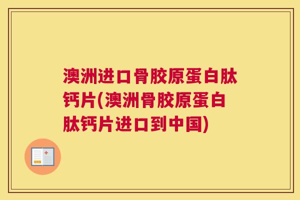 澳洲进口骨胶原蛋白肽钙片(澳洲骨胶原蛋白肽钙片进口到中国)