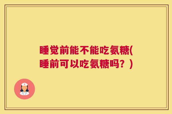 睡觉前能不能吃氨糖(睡前可以吃氨糖吗？)