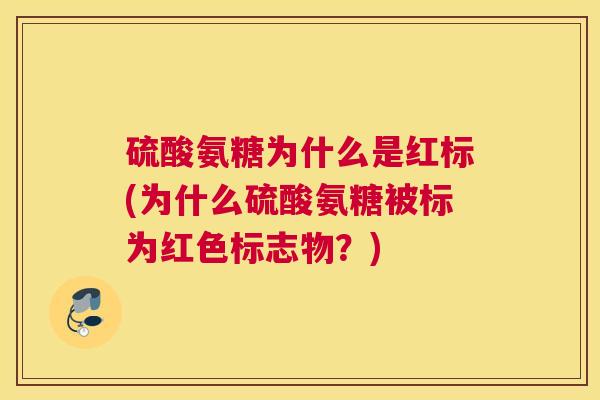 硫酸氨糖为什么是红标(为什么硫酸氨糖被标为红色标志物?) 硫酸氨糖为什么是红标(为什么硫酸氨糖被标为红色标志物?)