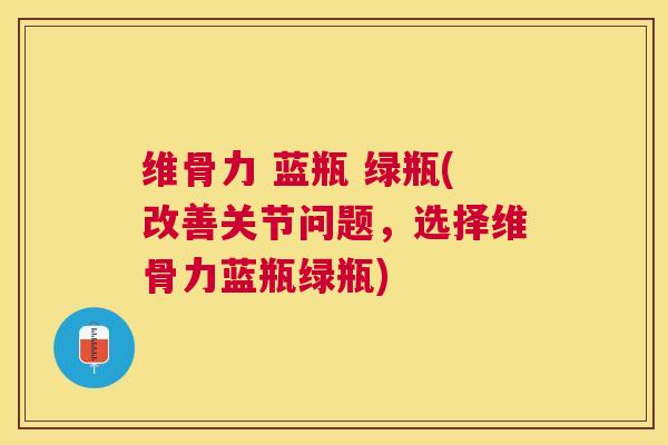 维骨力 蓝瓶 绿瓶(改善关节问题，选择维骨力蓝瓶绿瓶)