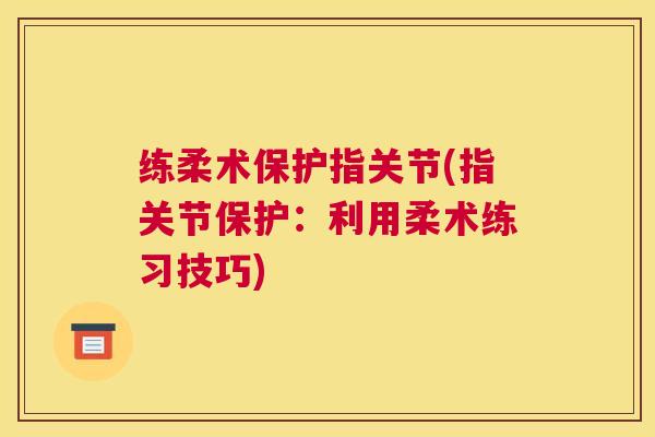 练柔术保护指关节(指关节保护:利用柔术练习技巧)