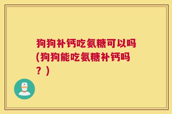 狗狗补钙吃氨糖可以吗(狗狗能吃氨糖补钙吗?)