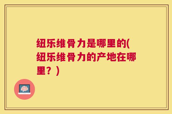纽乐维骨力是哪里的(纽乐维骨力的产地在哪里?) 纽乐维骨力是哪里的(纽乐维骨力的产地在哪里?)